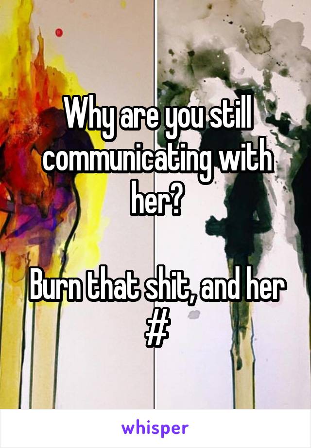 Why are you still communicating with her?

Burn that shit, and her #