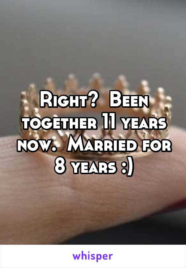 Right?  Been together 11 years now.  Married for 8 years :)