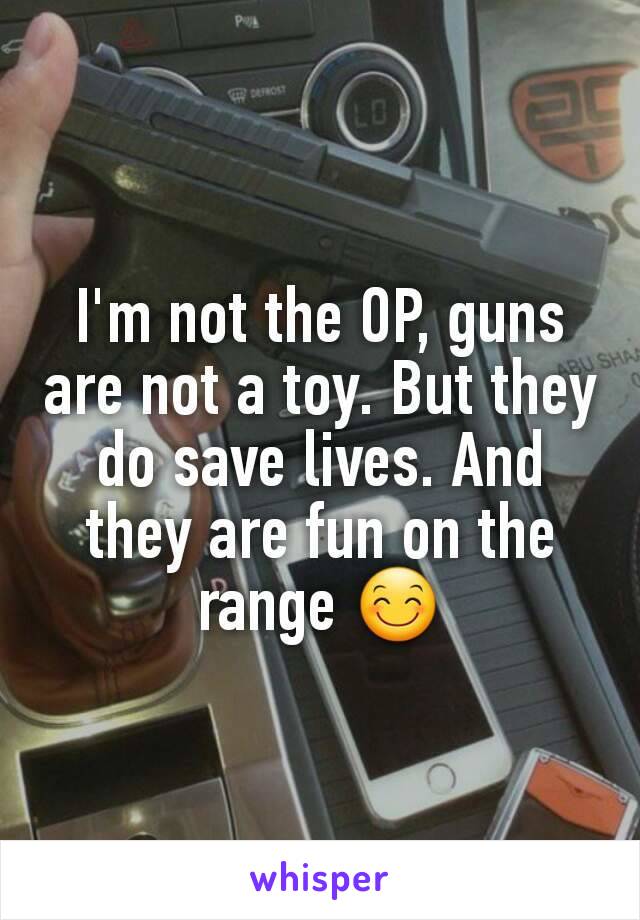 I'm not the OP, guns are not a toy. But they do save lives. And they are fun on the range 😊