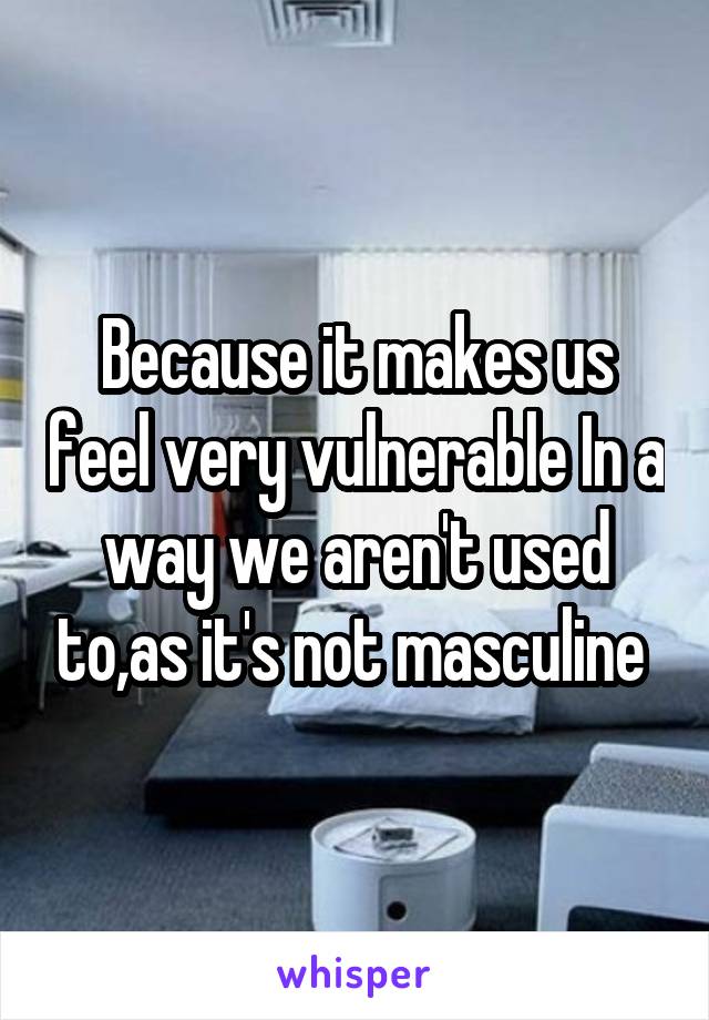 Because it makes us feel very vulnerable In a way we aren't used to,as it's not masculine 