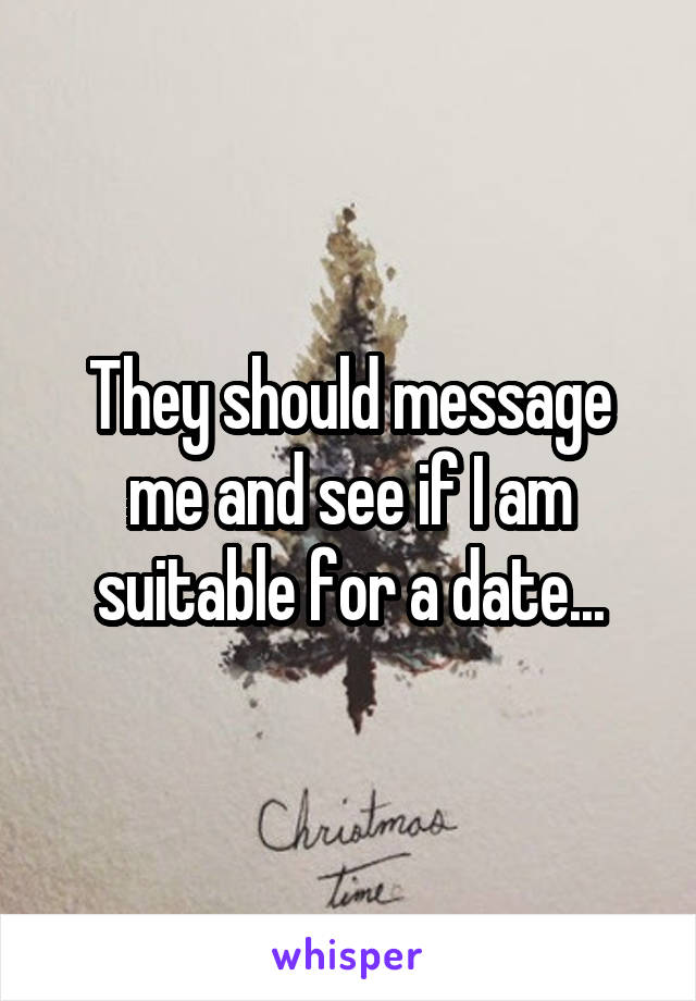 They should message me and see if I am suitable for a date...