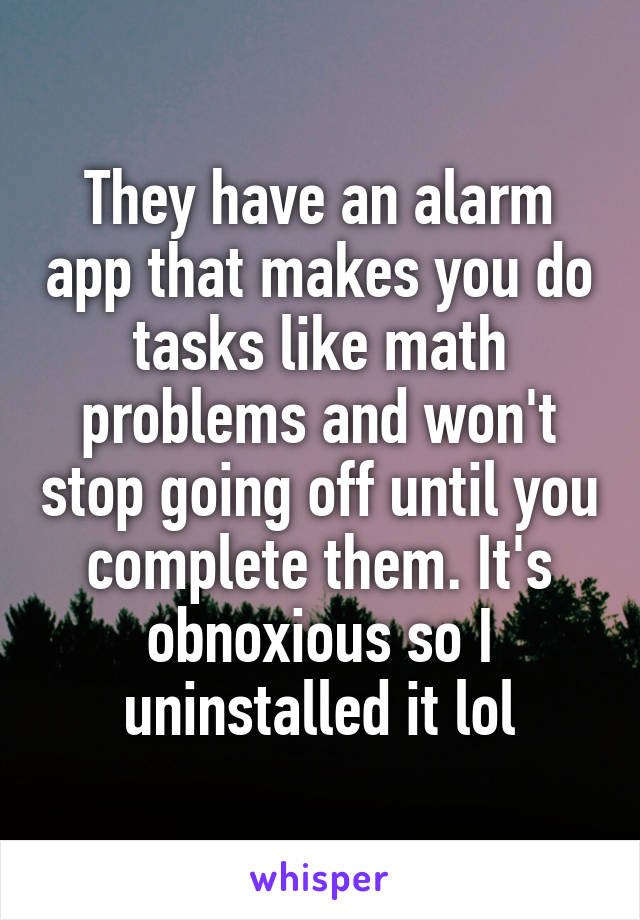 They have an alarm app that makes you do tasks like math problems and won't stop going off until you complete them. It's obnoxious so I uninstalled it lol