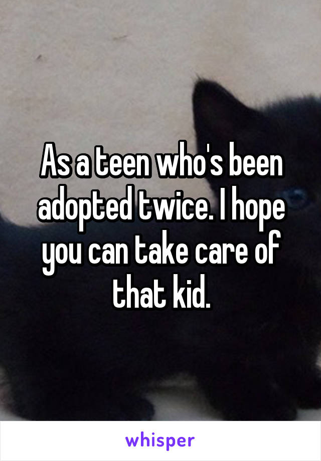 As a teen who's been adopted twice. I hope you can take care of that kid.