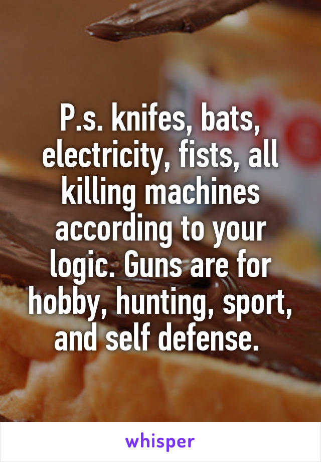 P.s. knifes, bats, electricity, fists, all killing machines according to your logic. Guns are for hobby, hunting, sport, and self defense. 