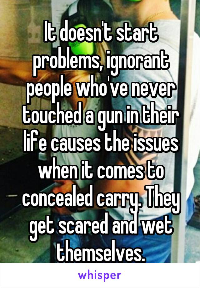 It doesn't start problems, ignorant people who've never touched a gun in their life causes the issues when it comes to concealed carry. They get scared and wet themselves.