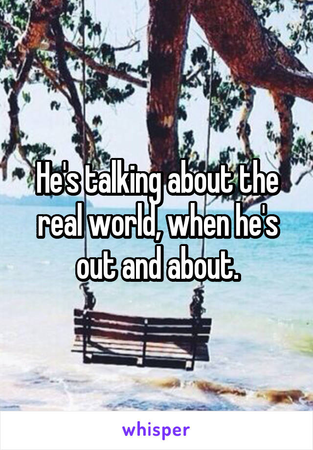 He's talking about the real world, when he's out and about.