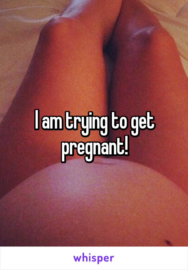 I am trying to get pregnant!