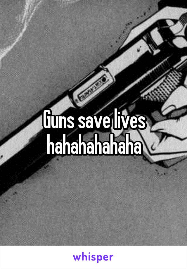 Guns save lives hahahahahaha