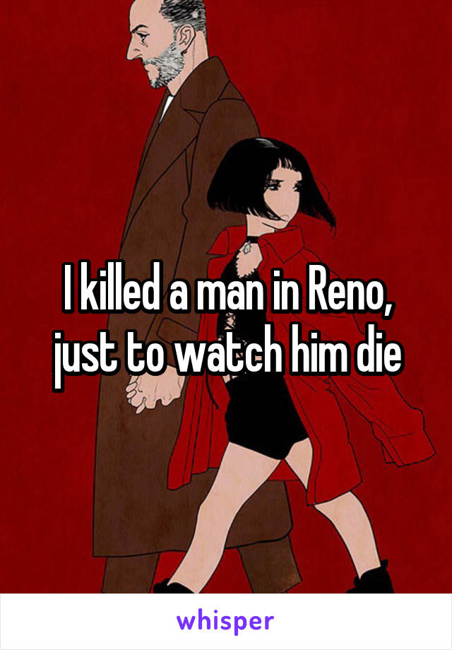 I killed a man in Reno, just to watch him die