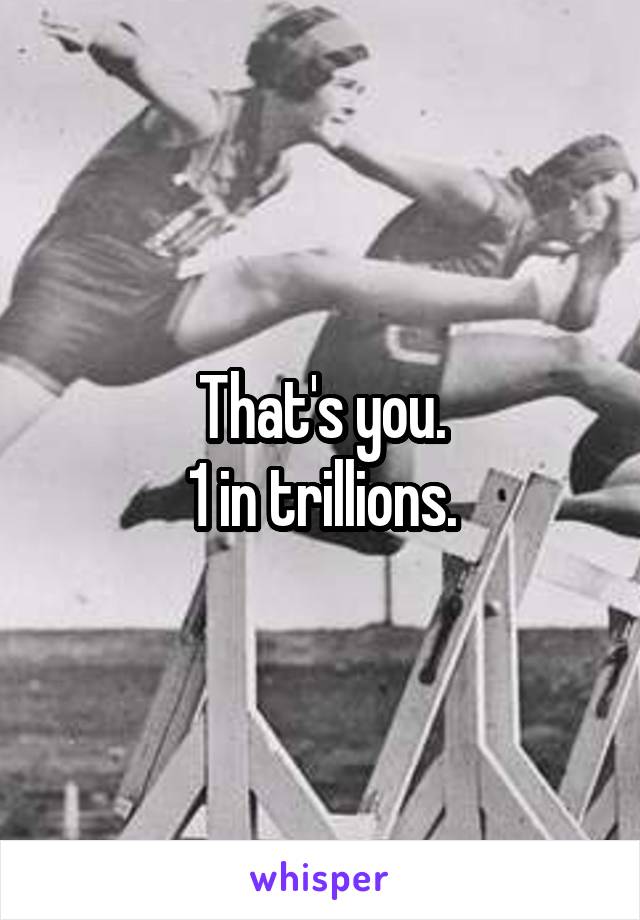 That's you.
1 in trillions.