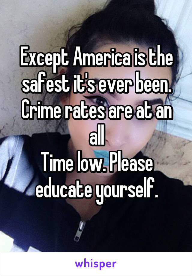 Except America is the safest it's ever been. Crime rates are at an all
Time low. Please educate yourself.
