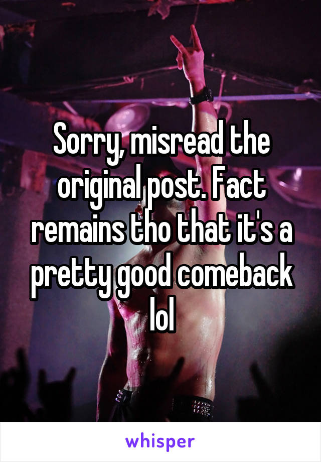 Sorry, misread the original post. Fact remains tho that it's a pretty good comeback lol