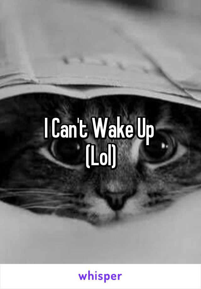 I Can't Wake Up 
(Lol)