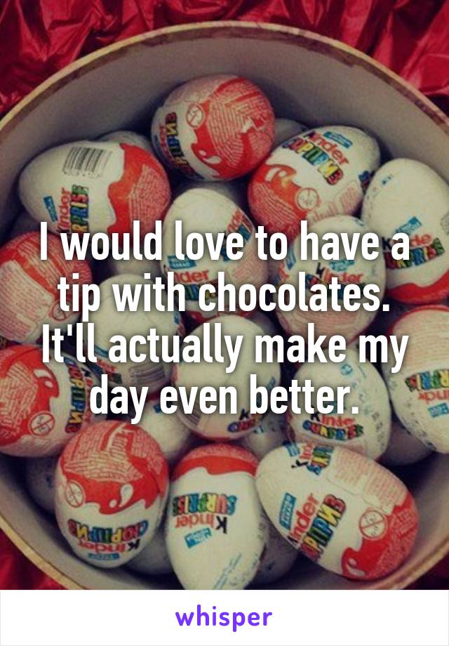 I would love to have a tip with chocolates. It'll actually make my day even better.