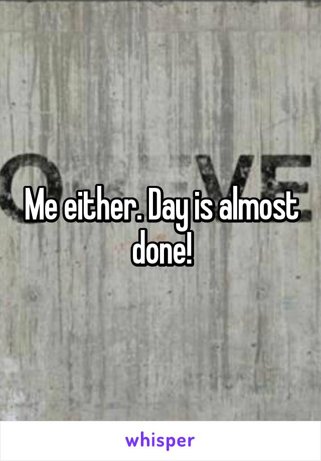 Me either. Day is almost done!