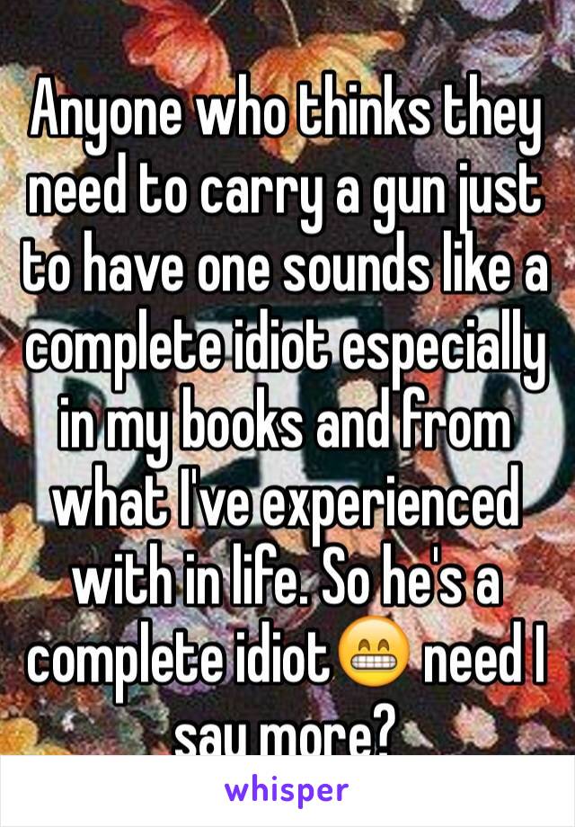 Anyone who thinks they need to carry a gun just to have one sounds like a complete idiot especially in my books and from what I've experienced with in life. So he's a complete idiot😁 need I say more?