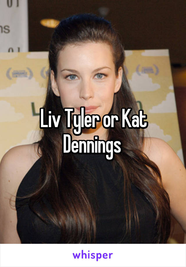 Liv Tyler or Kat Dennings 