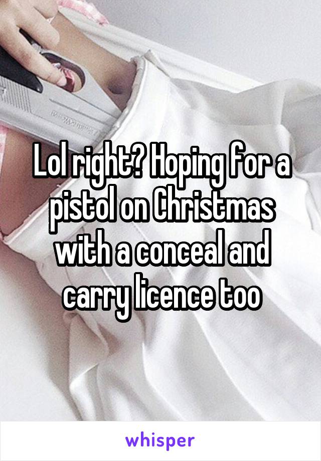 Lol right? Hoping for a pistol on Christmas with a conceal and carry licence too