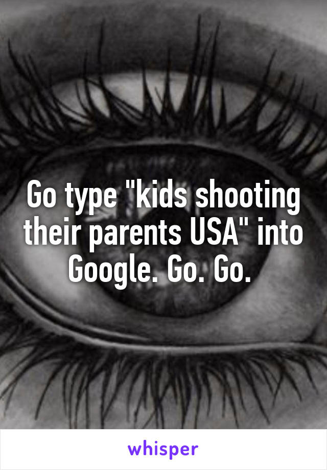 Go type "kids shooting their parents USA" into Google. Go. Go. 