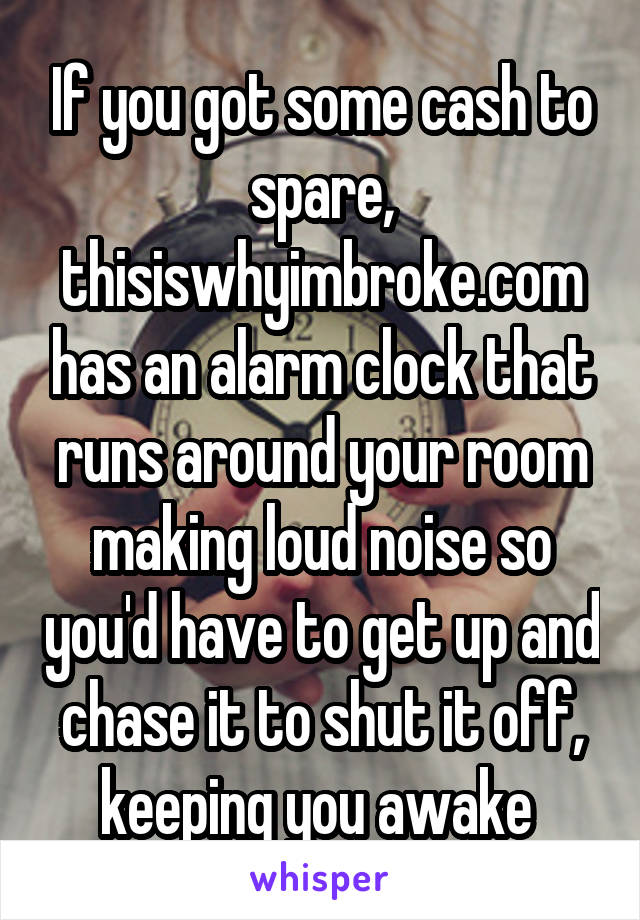 If you got some cash to spare, thisiswhyimbroke.com has an alarm clock that runs around your room making loud noise so you'd have to get up and chase it to shut it off, keeping you awake 