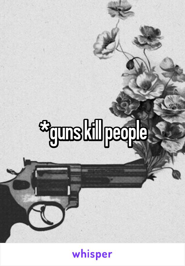 *guns kill people