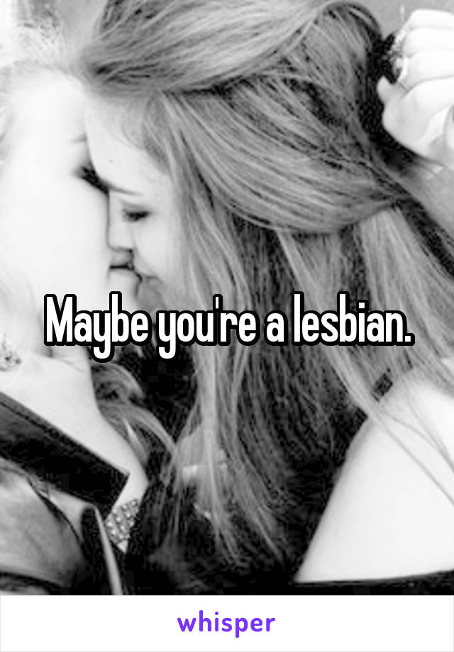 Maybe you're a lesbian.