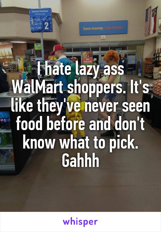 I hate lazy ass WalMart shoppers. It's like they've never seen food before and don't know what to pick. Gahhh