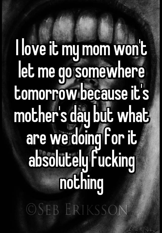 I Love It My Mom Wont Let Me Go Somewhere Tomorrow Because Its Mothers Day But What Are We 