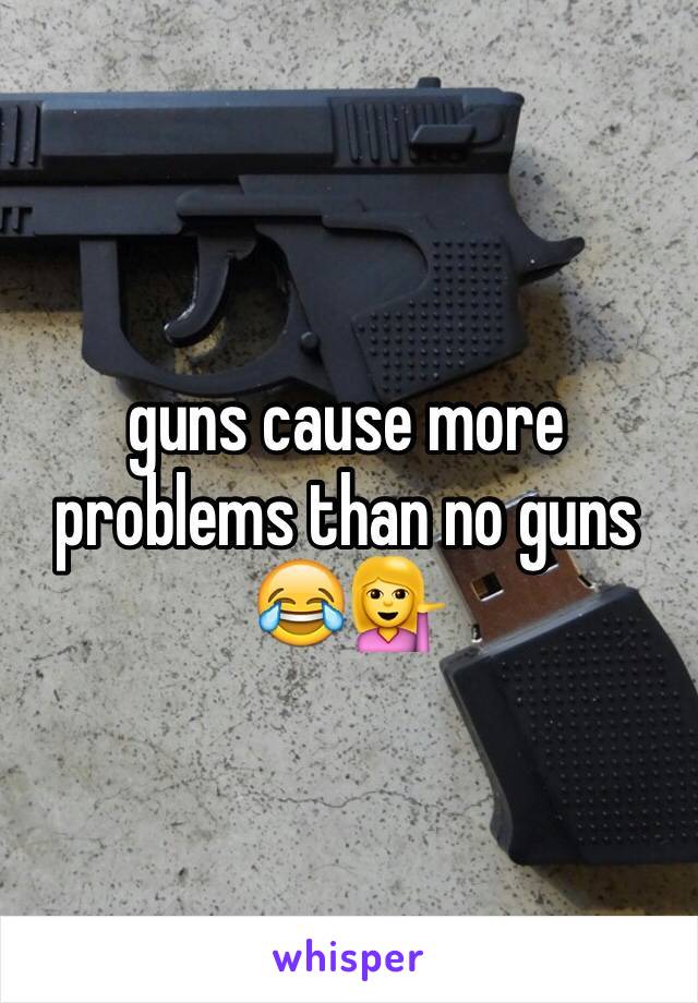 guns cause more problems than no guns 😂💁