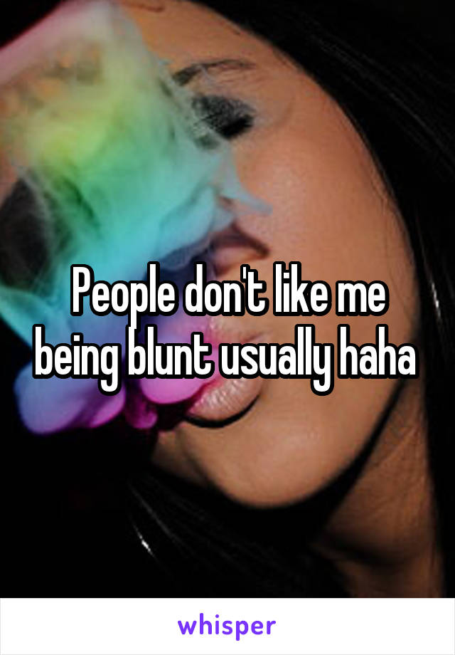 People don't like me being blunt usually haha 