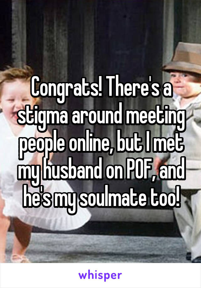 Congrats! There's a stigma around meeting people online, but I met my husband on POF, and he's my soulmate too!