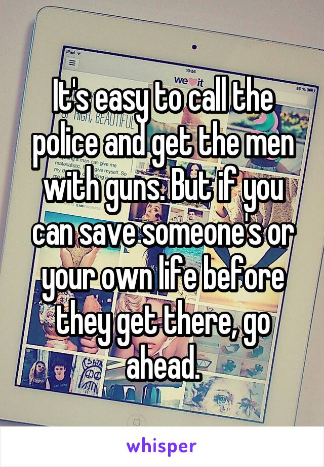 It's easy to call the police and get the men with guns. But if you can save someone's or your own life before they get there, go ahead.