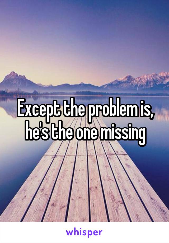 Except the problem is, he's the one missing