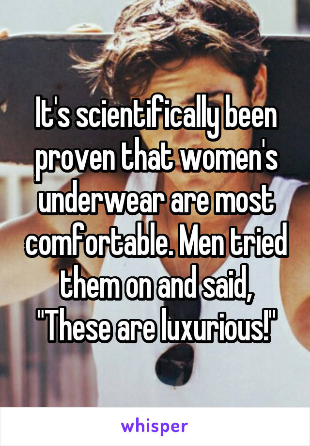 It's scientifically been proven that women's underwear are most comfortable. Men tried them on and said, "These are luxurious!"