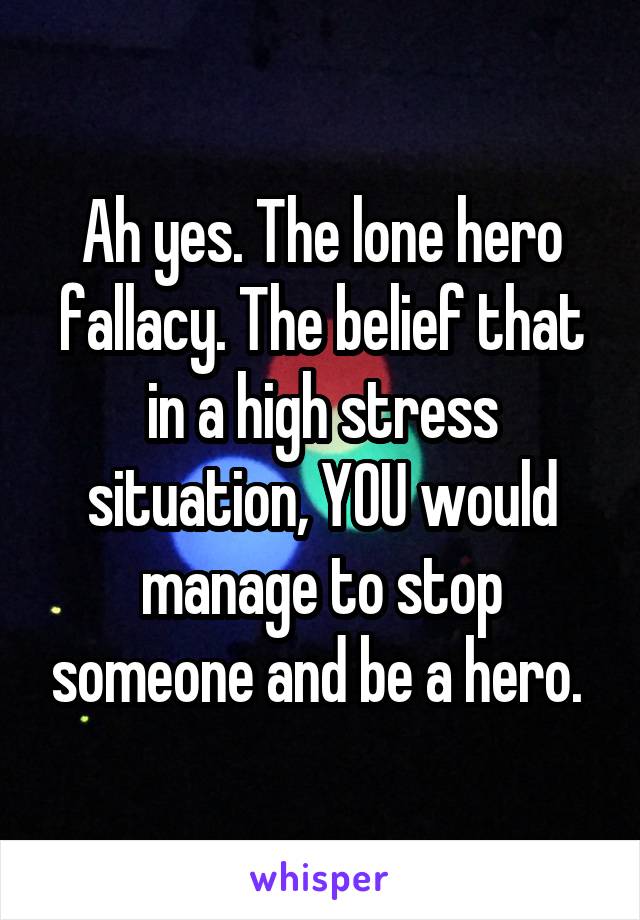 Ah yes. The lone hero fallacy. The belief that in a high stress situation, YOU would manage to stop someone and be a hero. 