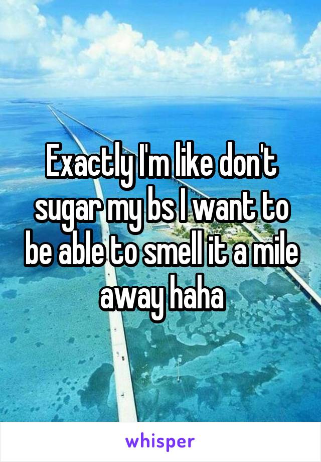 Exactly I'm like don't sugar my bs I want to be able to smell it a mile away haha