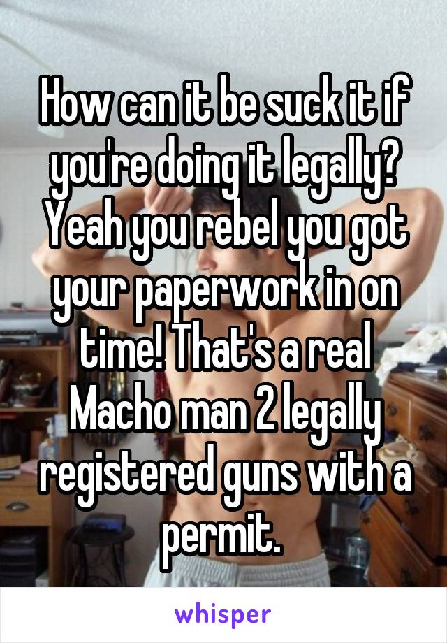 How can it be suck it if you're doing it legally? Yeah you rebel you got your paperwork in on time! That's a real Macho man 2 legally registered guns with a permit. 