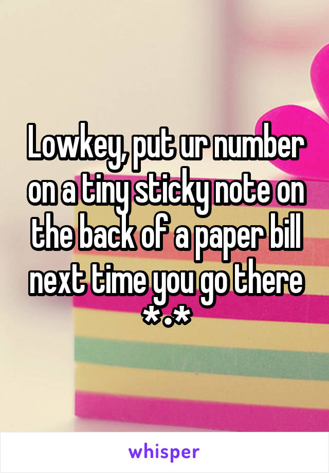 Lowkey, put ur number on a tiny sticky note on the back of a paper bill next time you go there *•*