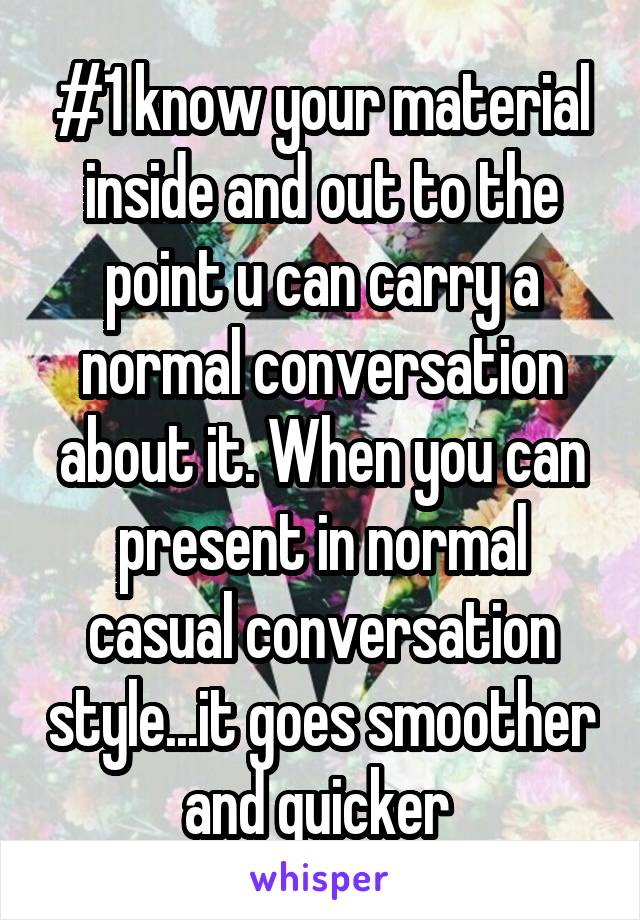 #1 know your material inside and out to the point u can carry a normal conversation about it. When you can present in normal casual conversation style...it goes smoother and quicker 