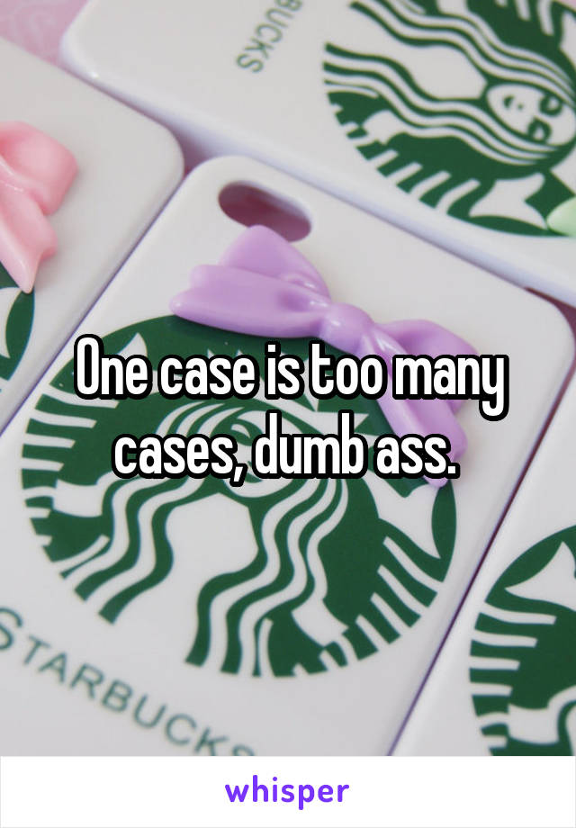 One case is too many cases, dumb ass. 