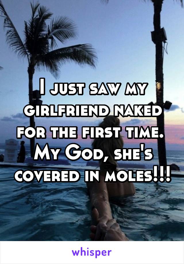 I just saw my girlfriend naked for the first time.  My God, she's covered in moles!!!