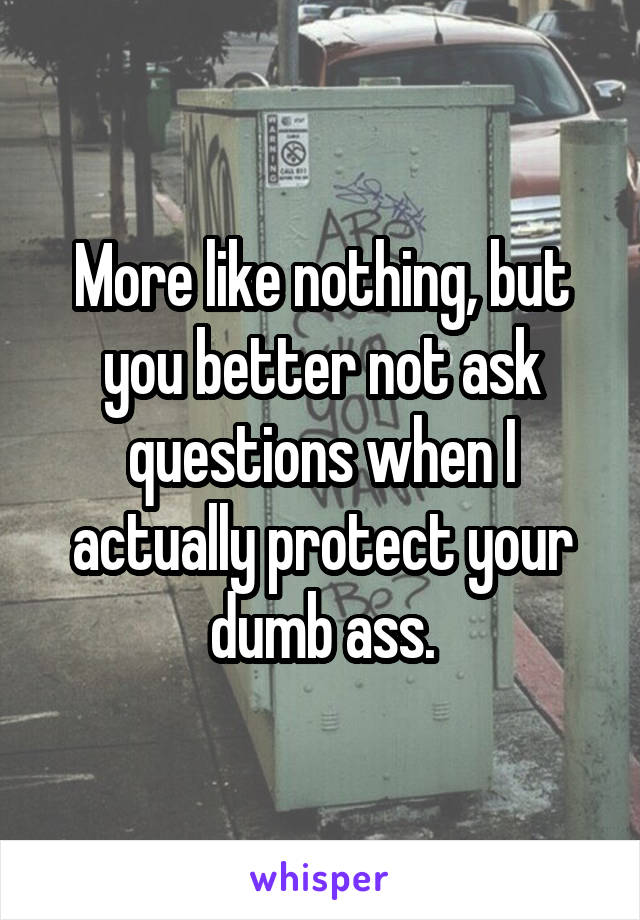 More like nothing, but you better not ask questions when I actually protect your dumb ass.