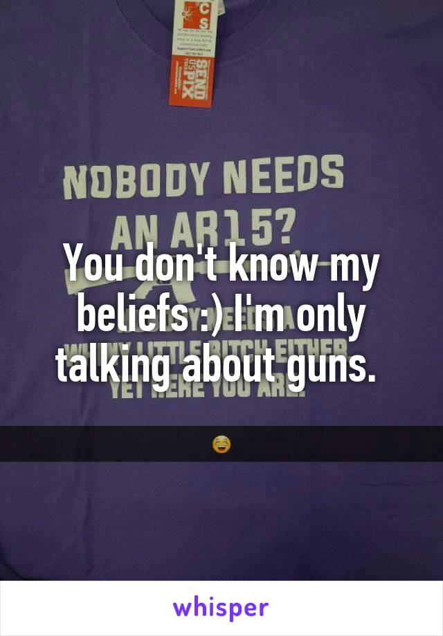 You don't know my beliefs :) I'm only talking about guns. 