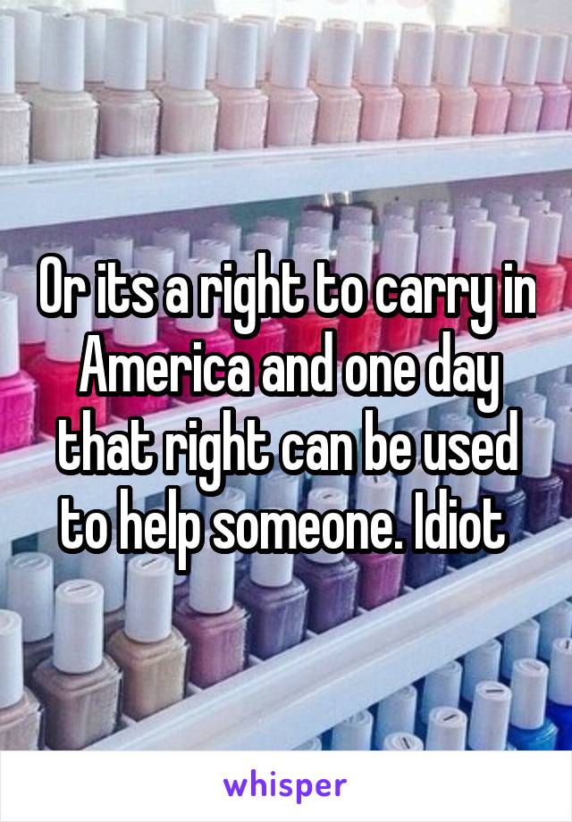 Or its a right to carry in America and one day that right can be used to help someone. Idiot 