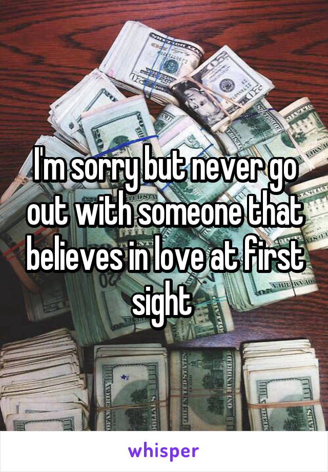 I'm sorry but never go out with someone that believes in love at first sight 