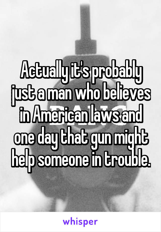 Actually it's probably just a man who believes in American laws and one day that gun might help someone in trouble.