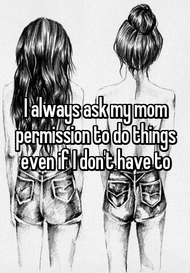 i-always-ask-my-mom-permission-to-do-things-even-if-i-don-t-have-to