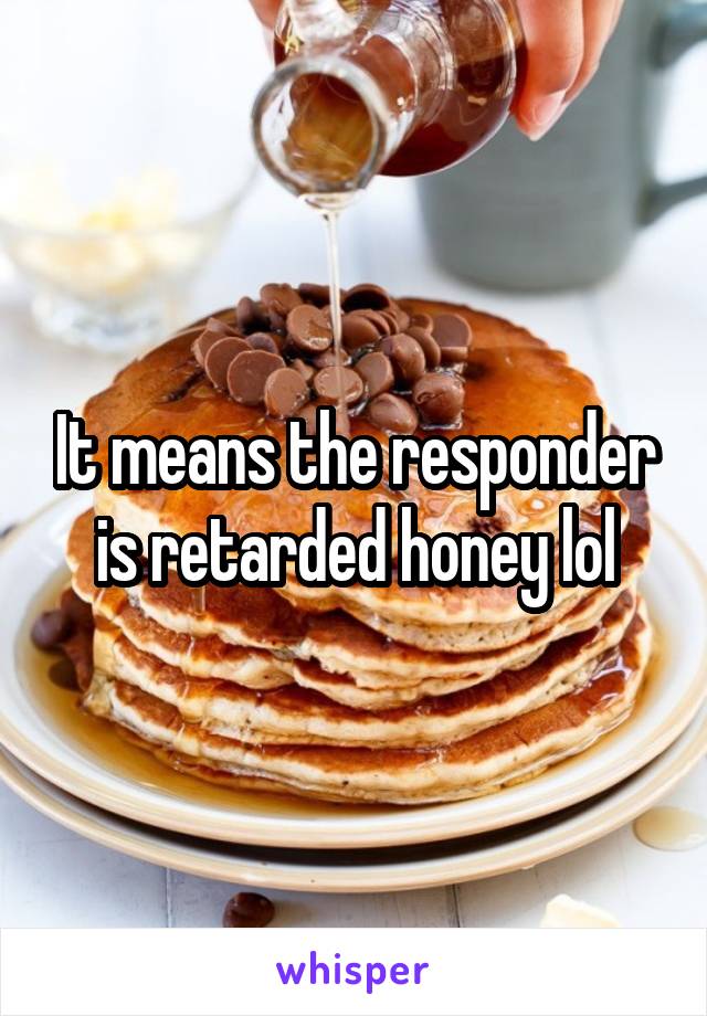 It means the responder is retarded honey lol