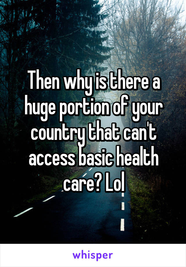 Then why is there a huge portion of your country that can't access basic health care? Lol