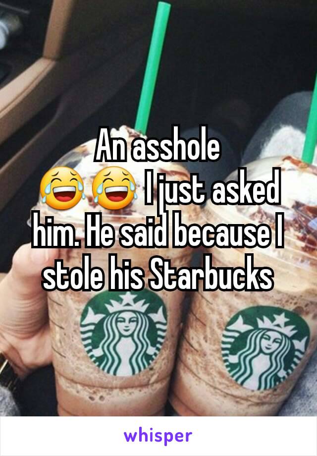 An asshole
😂😂 I just asked him. He said because I stole his Starbucks